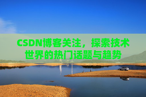 CSDN博客关注，探索技术世界的热门话题与趋势